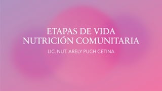 ETAPAS DE VIDA
NUTRICIÓN COMUNITARIA
LIC. NUT. ARELY PUCH CETINA
 
