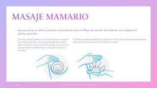 ▪
1 / 3 / 2 0 X X E J E M P L O D E T E X T O D E P I E D E P Á G I N A 2 7
Primero debes realizar un movimiento en espiral
por todo el pecho, comenzando desde la base
de la mama en dirección a la areola, y su vez con
la yema de los dedos hacer masajes en forma
circular.
También puedes deslizar los dedos en forma de peineta desde la base
del pecho hacia el pezón por toda la mama.
 