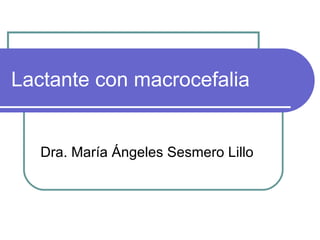 Lactante con macrocefalia Dra. María Ángeles Sesmero Lillo 