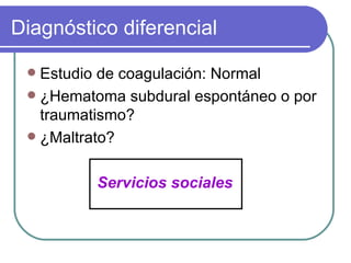 Diagnóstico diferencial Estudio de coagulación: Normal ¿Hematoma subdural espontáneo o por traumatismo? ¿Maltrato? Servicios sociales 
