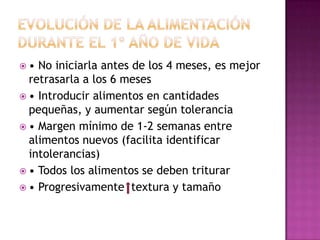 ETAPAS DE ALIMENTACIÓN DEL RECIÉN NACIDO Y PRIMERA INFANCIAPERIODO DE TRANSICIÓN O DIVERSIFICACIÓN PROGRESIVA: a. Se introducen alimentos no lácteos b. Desarrollo neuromuscular c. Masticación por dentición d. Desarrollo de los sentidos e. Gustos fundamentales: dulce, salado, ácido y amargo f. Edad de los 6-18 meses