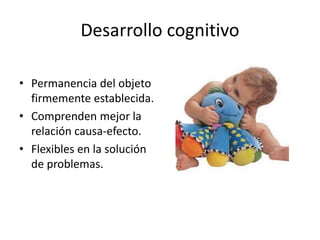 Desarrollo cognitivo
• Permanencia del objeto
firmemente establecida.
• Comprenden mejor la
relación causa-efecto.
• Flexibles en la solución
de problemas.