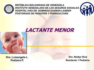 LACTANTE MENOR
REPÚBLICA BOLIVARIANA DE VENEZUELA
INSTITUTO VENEZOLANO DE LOS SEGUROS SOCIALES
HOSPITAL IVSS DR. DOMINGO GUZMAN LANDER
POSTGRADO DE PEDIATRÍA Y PUERICULTURA
Dra. Luisangela L.
Pediatra P.
Dra. Neidys Ruiz
Residente 1 Pediatría.
 