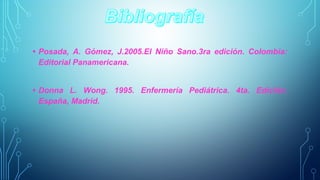 • Posada, A. Gómez, J.2005.El Niño Sano.3ra edición. Colombia: 
Editorial Panamericana. 
• Donna L. Wong. 1995. Enfermería Pediátrica. 4ta. Edición. 
España, Madrid. 
 