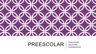 PREESCOLAR 
Crecimiento 
Desarrollo 
Somatometría 
 