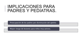 IMPLICACIONES PARA 
PADRES Y PEDIATRAS. 
Preocupación de los padres por disminución del apetito 
Mayor riesgo de lesiones para niños muy activos. 
 