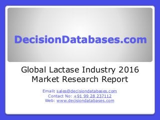 DecisionDatabases.com
Global Lactase Industry 2016
Market Research Report
Email: sales@decisiondatabases.com
Contact No: +91 99 28 237112
Web: www.decisiondatabases.com
 