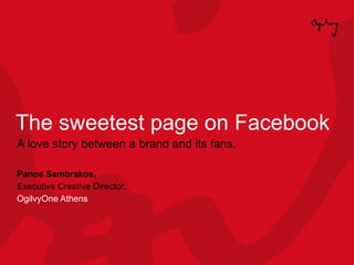 The sweetest page on Facebook A love story between a brand and its fans. Panos Sambrakos,  Executive Creative Director,  OgilvyOne Athens 