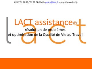 09 67 01 21 65 / 06 03 24 81 65 - gvitry@lact.fr - http://www.lact.fr
LACT assistance©
résolution de problèmes
et optimisation de la Qualité de Vie au Travail
 