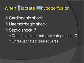 When  lactate  hypoperfusion Cardiogenic shock Haemorrhagic shock Septic shock  if Catecholamine resistant + depressed CI Unresuscitated (see Rivers) 