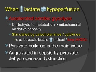 Accelerated aerobic glycolysis Carbohydrate metabolism > mitochondrial oxidative capacity Stimulated by catecholamines / cytokines e.g. leukocyte lactate  in blood /  lung (ARDS) Pyruvate build-up is the main issue Aggravated in sepsis by pyruvate dehydrogenase dysfunction When  lactate  hypoperfusion 