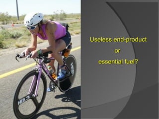 Useless end-product or  essential fuel? 