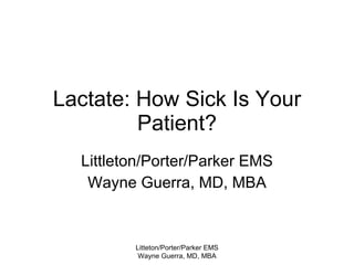 Lactate: How Sick Is Your Patient? Littleton/Porter/Parker EMS Wayne Guerra, MD, MBA Litteton/Porter/Parker EMS Wayne Guerra, MD, MBA 