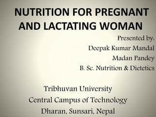 NUTRITION FOR PREGNANT
AND LACTATING WOMAN
Presented by:
Deepak Kumar Mandal
Madan Pandey
B. Sc. Nutrition & Dietetics
Tribhuvan University
Central Campus of Technology
Dharan, Sunsari, Nepal 1
 