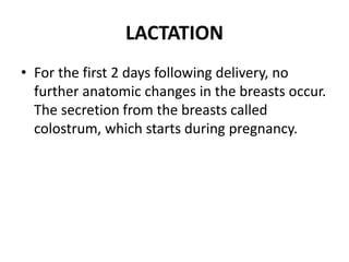 LACTATION
• For the first 2 days following delivery, no
further anatomic changes in the breasts occur.
The secretion from the breasts called
colostrum, which starts during pregnancy.
 