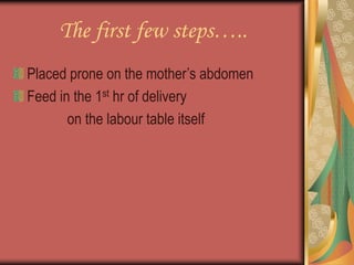 The first few steps…..
Placed prone on the mother’s abdomen
Feed in the 1st hr of delivery
on the labour table itself
 