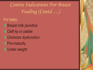 Contra Indications For Breast
Feeding (Contd….)
For baby:
Breast milk jaundice
Cleft lip or palate
Oromotor dysfunction
Pre-maturity
Under weight
 