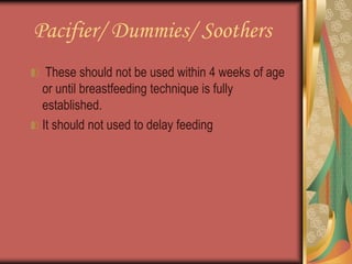Pacifier/ Dummies/ Soothers
These should not be used within 4 weeks of age
or until breastfeeding technique is fully
established.
It should not used to delay feeding
 