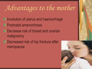 Advantages to the mother
Involution of uterus and haemorrhage
Postnatal amenorrhoea
Decrease risk of breast and ovarian
malignancy
Decreased risk of hip fracture after
menopause
 