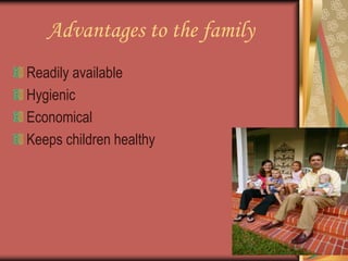 Advantages to the family
Readily available
Hygienic
Economical
Keeps children healthy
 