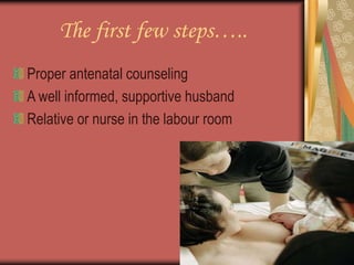 The first few steps…..
Proper antenatal counseling
A well informed, supportive husband
Relative or nurse in the labour room
 