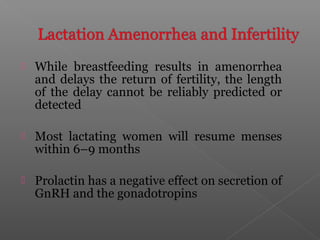  While breastfeeding results in amenorrhea
and delays the return of fertility, the length
of the delay cannot be reliably predicted or
detected
 Most lactating women will resume menses
within 6–9 months
 Prolactin has a negative effect on secretion of
GnRH and the gonadotropins
 