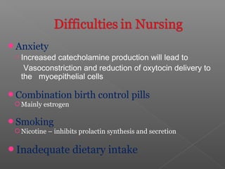 Anxiety
o Increased catecholamine production will lead to
Vasoconstriction and reduction of oxytocin delivery to
the myoepithelial cells
Combination birth control pills
Mainly estrogen
Smoking
Nicotine – inhibits prolactin synthesis and secretion
Inadequate dietary intake
 