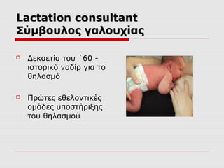 Lactation consultant
Σύμβουλος γαλουχίας


Δεκαετία του ΄60 ιστορικό ναδίρ για το
θηλασμό



Πρώτες εθελοντικές
ομάδες υποστήριξης
του θηλασμού

 