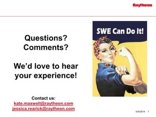 Questions?
Comments?
We’d love to hear
your experience!
5/30/2014 7
Contact us:
kate.maxwell@raytheon.com
jessica.rearick@raytheon.com
 