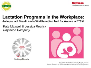 Copyright © 2012 Raytheon Company. All rights reserved.
Customer Success Is Our Mission is a registered trademark of Raytheon Company.
Kate Maxwell & Jessica Rearick
Raytheon Company
Lactation Programs in the Workplace:
An Important Benefit and a Vital Retention Tool for Women in STEM
 