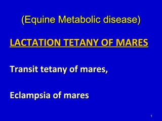 11
(Equine Metabolic disease)(Equine Metabolic disease)
LACTATION TETANY OF MARESLACTATION TETANY OF MARES
Transit tetany of mares,Transit tetany of mares,
Eclampsia of maresEclampsia of mares
 