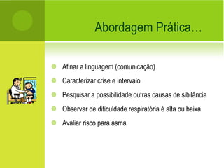 Afinar a linguagem (comunicação) Caracterizar crise e intervalo Pesquisar a possibilidade outras causas de sibilância Observar de dificuldade respiratória é alta ou baixa Avaliar risco para asma Abordagem Prática… 