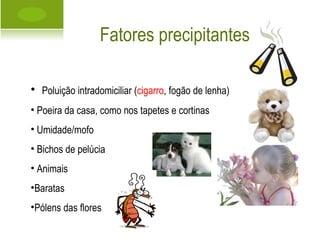 Fatores precipitantes Poluição intradomiciliar ( cigarro , fogão de lenha) Poeira da casa, como nos tapetes e cortinas Umidade/mofo Bichos de pelúcia Animais Baratas Pólens das flores                                    