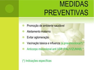 MEDIDAS PREVENTIVAS Promoção de ambiente saudável Aleitamento materno Evitar aglomeração Vacinação básica e influenza  (e pneumocócica?) * Anticorpo monoclonal anti VSR (PALIVIZUMAB) *  (*) Indicações específicas 