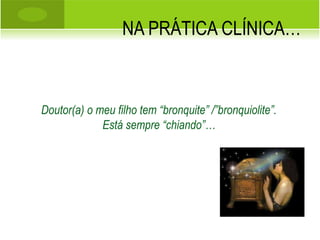 NA PRÁTICA CLÍNICA… Doutor(a) o meu filho tem “bronquite” /”bronquiolite”. Está sempre “chiando”… 