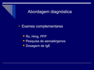 Abordagem diagnóstica 
 Exames complementares 
 Rx, Hmg, PFP 
 Pesquisa de aeroalérgenos 
 Dosagem de IgE 
 