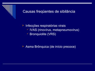 Causas freqüentes de sibilância 
 Infecções respiratórias virais 
 IVAS (rinovírus, metapneumovírus) 
 Bronquiolite (VRS) 
 Asma Brônquica (de início precoce) 
 