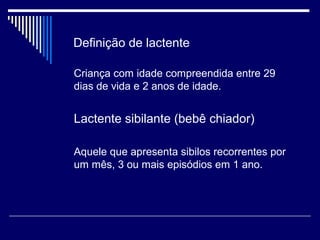 Definição de lactente 
Criança com idade compreendida entre 29 
dias de vida e 2 anos de idade. 
Lactente sibilante (bebê chiador) 
Aquele que apresenta sibilos recorrentes por 
um mês, 3 ou mais episódios em 1 ano. 
 