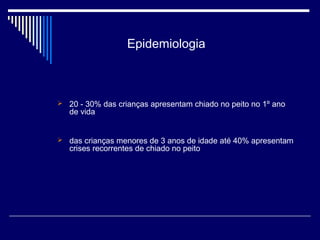 Epidemiologia 
 20 - 30% das crianças apresentam chiado no peito no 1º ano 
de vida 
 das crianças menores de 3 anos de idade até 40% apresentam 
crises recorrentes de chiado no peito 
 