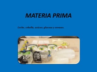 MATERIA PRIMA
Leche, cebolla, azúcar, glucosa y envases.
 