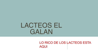 LACTEOS EL
GALAN
LO RICO DE LOS LACTEOS ESTA
AQUI
 