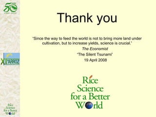 Thank you “ Since the way to feed the world is not to bring more land under cultivation, but to increase yields, science is crucial. ” The Economist “ The Silent Tsunami ”   19 April 2008 