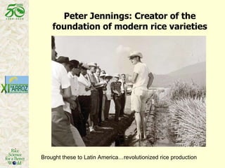 Peter Jennings: Creator of the foundation of modern rice varieties Brought these to Latin America…revolutionized rice production 