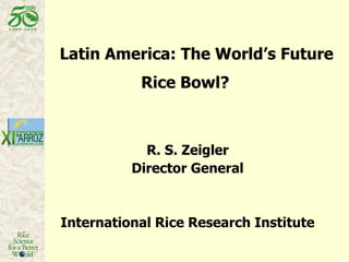 Latin America: The World’s Future Rice Bowl?  R. S. Zeigler Director General International Rice Research Institute 