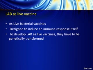 LAB as live vaccine
• As Live bacterial vaccines
• Designed to induce an immune response Itself
• To develop LAB as live vaccines, they have to be
genetically transformed
 