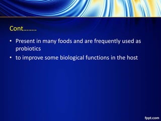 Cont……..
• Present in many foods and are frequently used as
probiotics
• to improve some biological functions in the host
 