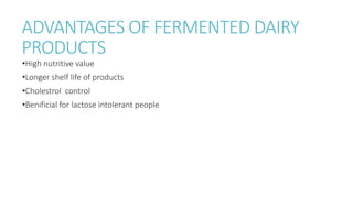 ADVANTAGES OF FERMENTED DAIRY
PRODUCTS
•High nutritive value
•Longer shelf life of products
•Cholestrol control
•Benificial for lactose intolerant people
 