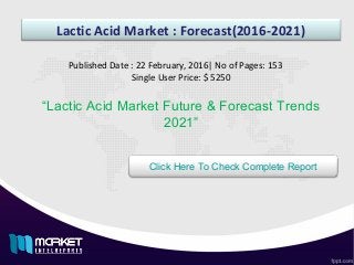Lactic Acid Market : Forecast(2016-2021)
“Lactic Acid Market Future & Forecast Trends
2021”
Published Date : 22 February, 2016| No of Pages: 153
Single User Price: $ 5250
Click Here To Check Complete Report
 