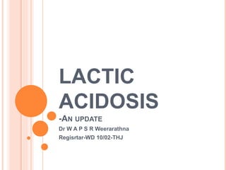 LACTIC
ACIDOSIS
-AN UPDATE
Dr W A P S R Weerarathna
Regisrtar-WD 10/02-THJ
 
