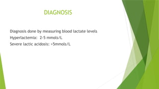 DIAGNOSIS
Diagnosis done by measuring blood lactate levels
Hyperlactemia: 2-5 mmols/L
Severe lactic acidosis: >5mmols/L
 